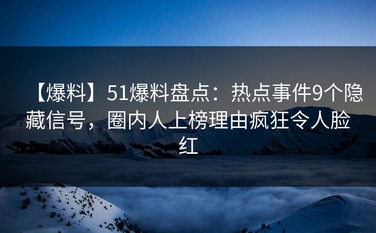 【爆料】51爆料盘点:热点事件9个隐藏信号,圈内人上榜理由疯狂令人脸红 【爆料】51爆料盘点:热点事件9个隐藏信号,圈内人上榜理由疯狂令人脸红