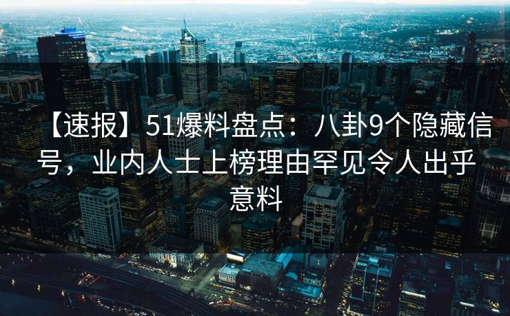 【速报】51爆料盘点:八卦9个隐藏信号,业内人士上榜理由罕见令人出乎意料 【速报】51爆料盘点:八卦9个隐藏信号,业内人士上榜理由罕见令人出乎意料