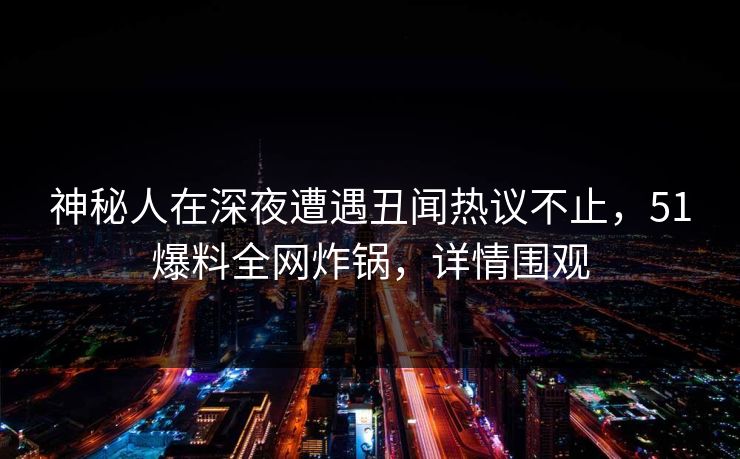 神秘人在深夜遭遇丑闻热议不止,51爆料全网炸锅,详情围观 神秘人在深夜遭遇丑闻热议不止,51爆料全网炸锅,详情围观