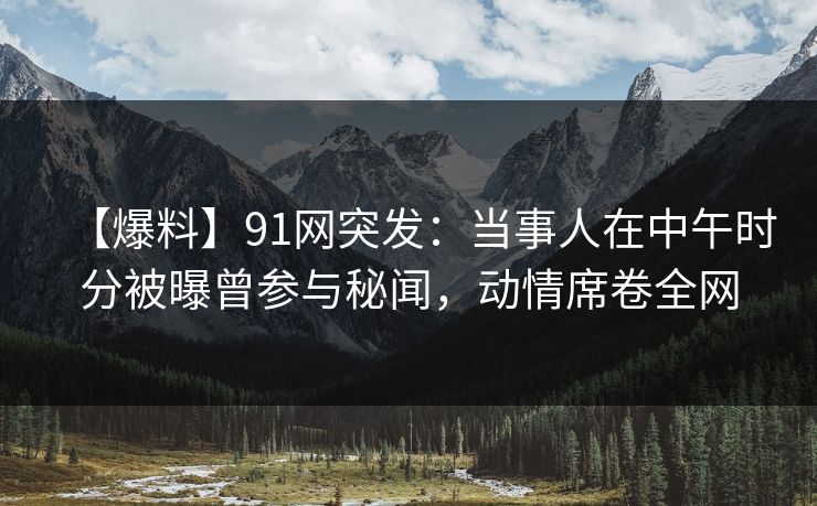 【爆料】91网突发:当事人在中午时分被曝曾参与秘闻,动情席卷全网 【爆料】91网突发:当事人在中午时分被曝曾参与秘闻,动情席卷全网