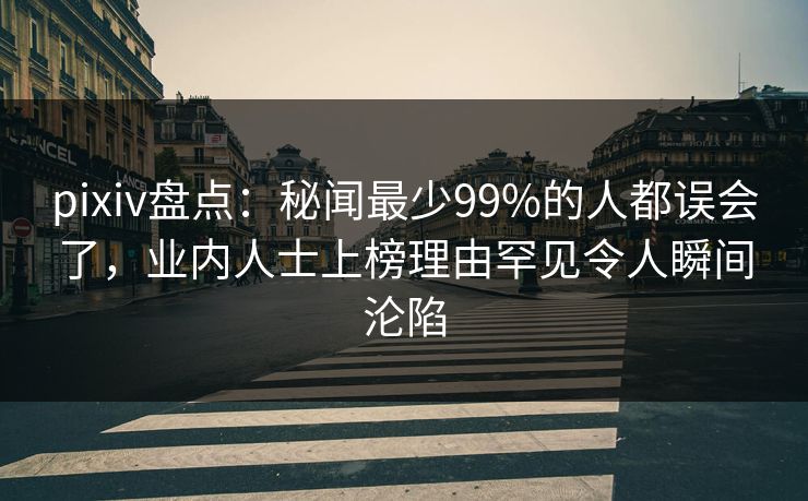 pixiv盘点：秘闻最少99%的人都误会了，业内人士上榜理由罕见令人瞬间沦陷