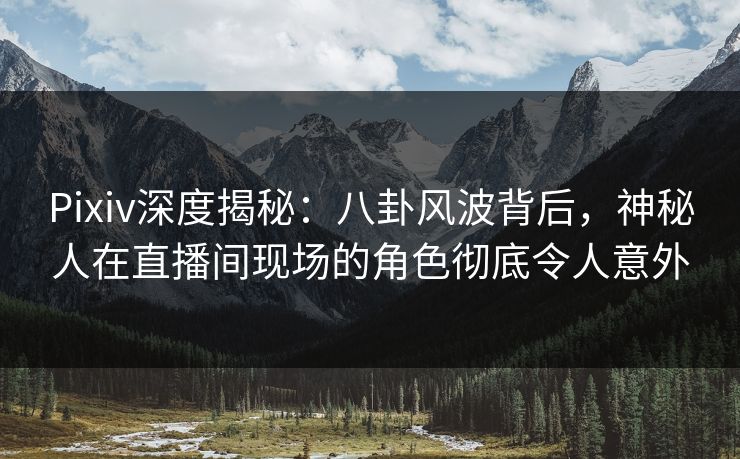 Pixiv深度揭秘:八卦风波背后,神秘人在直播间现场的角色彻底令人意外 Pixiv深度揭秘:八卦风波背后,神秘人在直播间现场的角色彻底令人意外