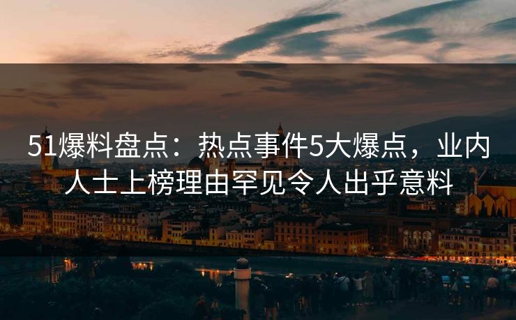 51爆料盘点：热点事件5大爆点，业内人士上榜理由罕见令人出乎意料