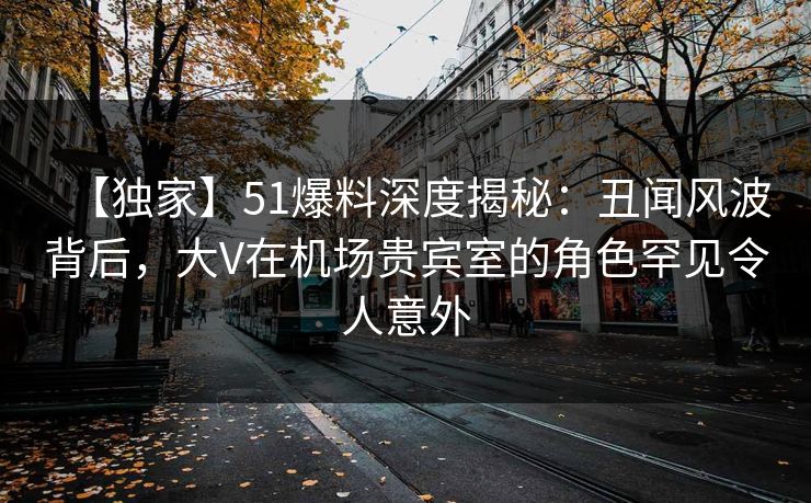 【独家】51爆料深度揭秘:丑闻风波背后,大V在机场贵宾室的角色罕见令人意外 【独家】51爆料深度揭秘:丑闻风波背后,大V在机场贵宾室的角色罕见令人意外
