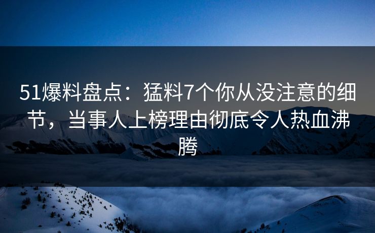 51爆料盘点：猛料7个你从没注意的细节，当事人上榜理由彻底令人热血沸腾