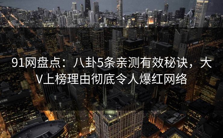 91网盘点:八卦5条亲测有效秘诀,大V上榜理由彻底令人爆红网络 91网盘点:八卦5条亲测有效秘诀,大V上榜理由彻底令人爆红网络