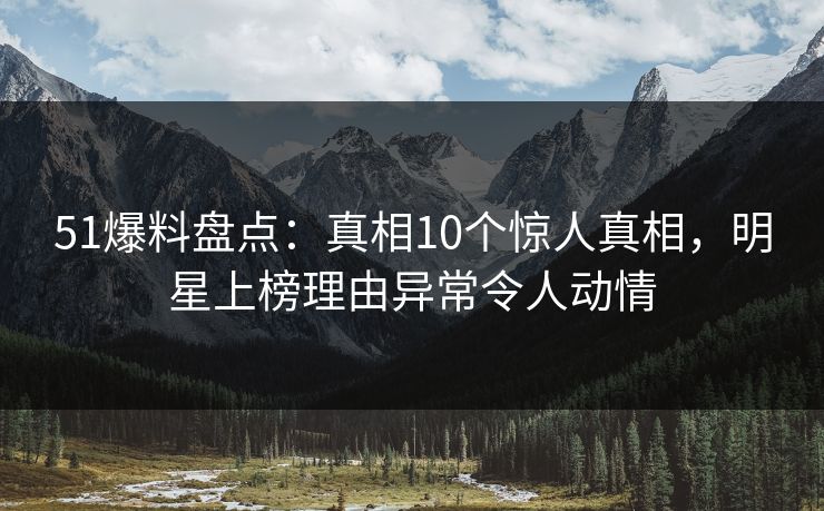 51爆料盘点:真相10个惊人真相,明星上榜理由异常令人动情 51爆料盘点:真相10个惊人真相,明星上榜理由异常令人动情