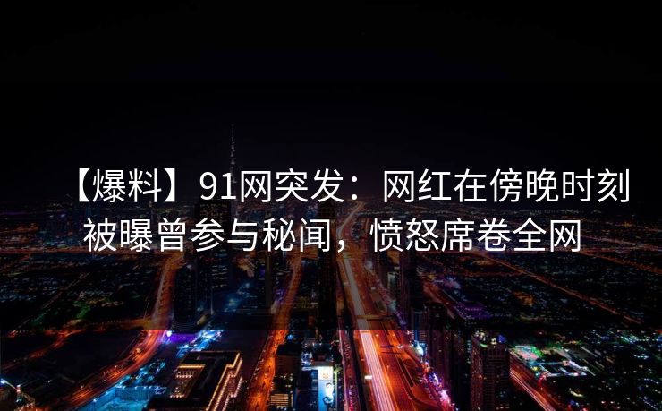 【爆料】91网突发:网红在傍晚时刻被曝曾参与秘闻,愤怒席卷全网 【爆料】91网突发:网红在傍晚时刻被曝曾参与秘闻,愤怒席卷全网