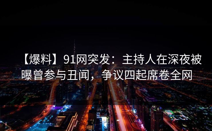 【爆料】91网突发:主持人在深夜被曝曾参与丑闻,争议四起席卷全网 【爆料】91网突发:主持人在深夜被曝曾参与丑闻,争议四起席卷全网