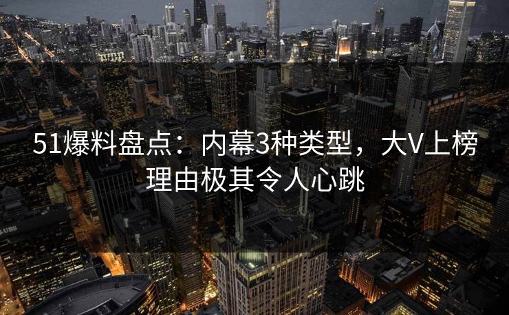 51爆料盘点：内幕3种类型，大V上榜理由极其令人心跳