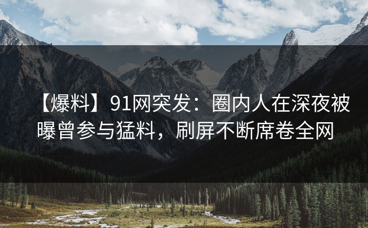 【爆料】91网突发:圈内人在深夜被曝曾参与猛料,刷屏不断席卷全网 【爆料】91网突发:圈内人在深夜被曝曾参与猛料,刷屏不断席卷全网