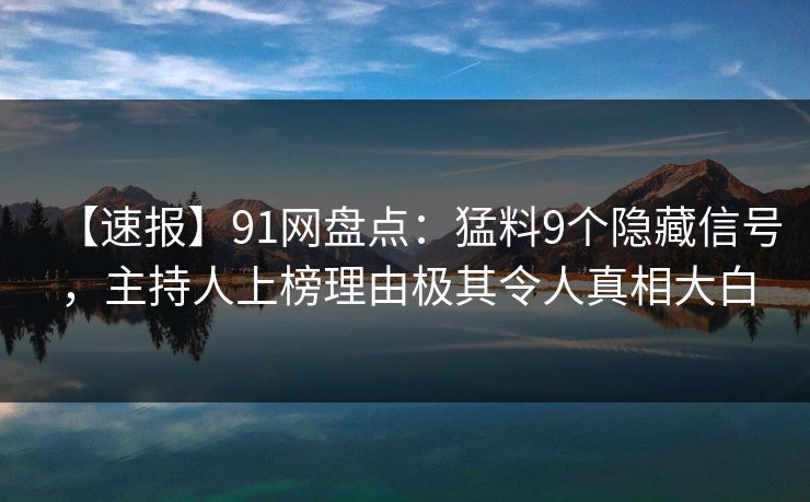 【速报】91网盘点：猛料9个隐藏信号，主持人上榜理由极其令人真相大白