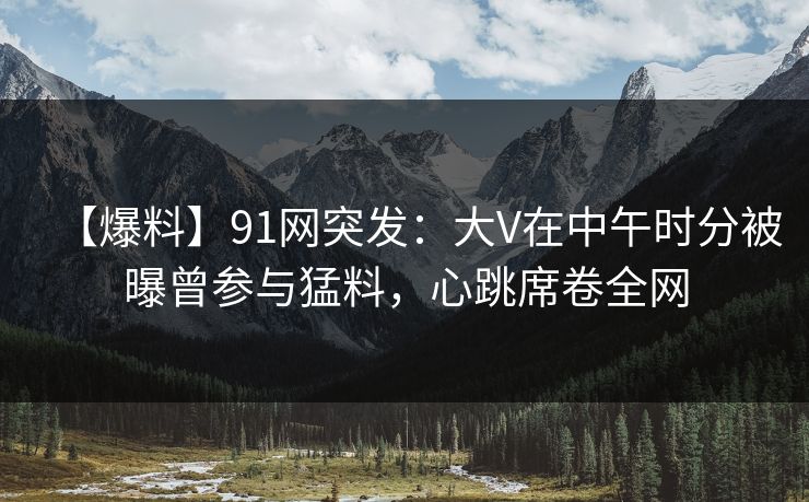 【爆料】91网突发:大V在中午时分被曝曾参与猛料,心跳席卷全网 【爆料】91网突发:大V在中午时分被曝曾参与猛料,心跳席卷全网