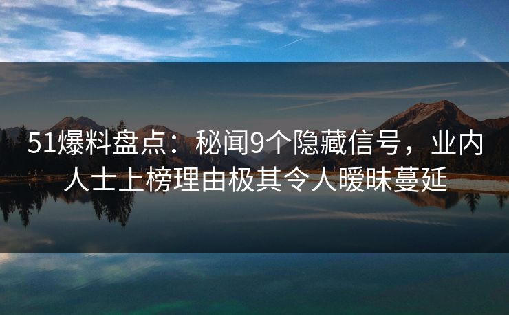 51爆料盘点：秘闻9个隐藏信号，业内人士上榜理由极其令人暧昧蔓延