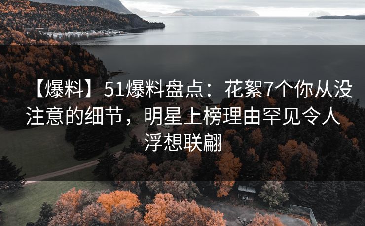 【爆料】51爆料盘点：花絮7个你从没注意的细节，明星上榜理由罕见令人浮想联翩