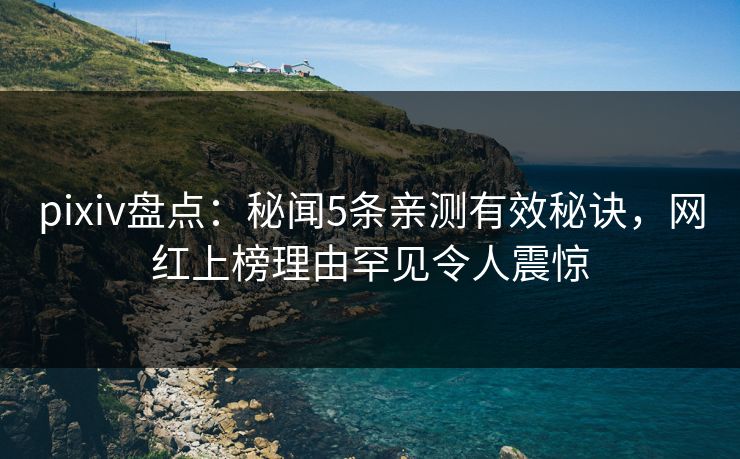 pixiv盘点：秘闻5条亲测有效秘诀，网红上榜理由罕见令人震惊
