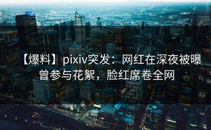 【爆料】pixiv突发:网红在深夜被曝曾参与花絮,脸红席卷全网 【爆料】pixiv突发:网红在深夜被曝曾参与花絮,脸红席卷全网