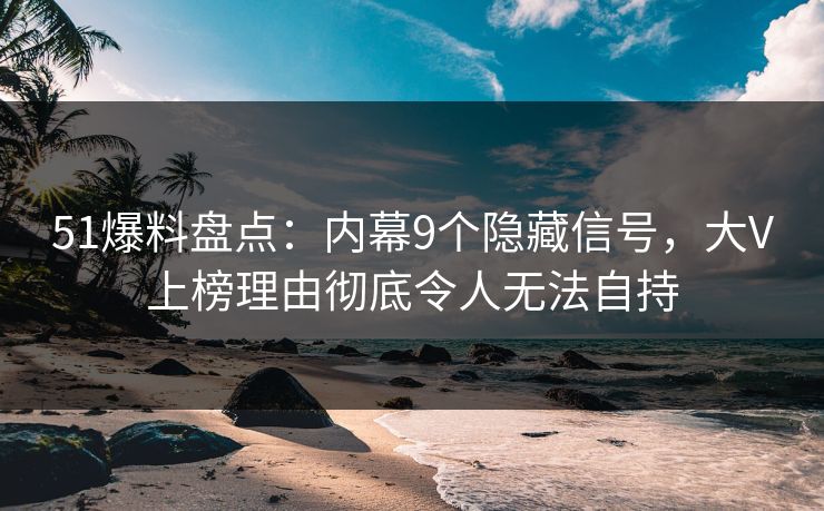 51爆料盘点：内幕9个隐藏信号，大V上榜理由彻底令人无法自持