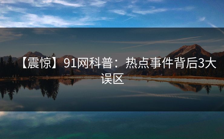 【震惊】91网科普：热点事件背后3大误区