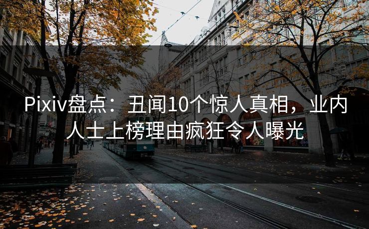Pixiv盘点：丑闻10个惊人真相，业内人士上榜理由疯狂令人曝光