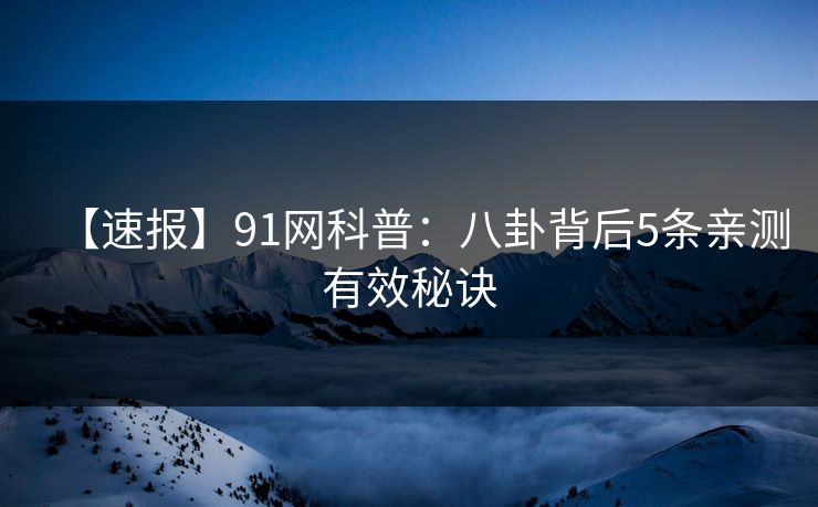 【速报】91网科普:八卦背后5条亲测有效秘诀 【速报】91网科普:八卦背后5条亲测有效秘诀