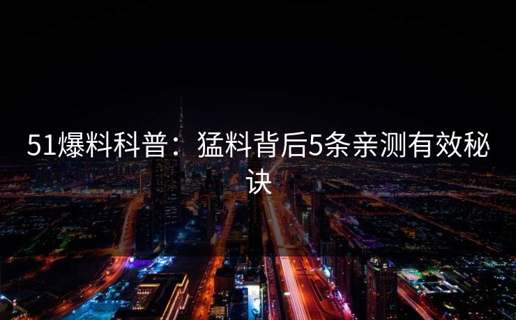 51爆料科普：猛料背后5条亲测有效秘诀