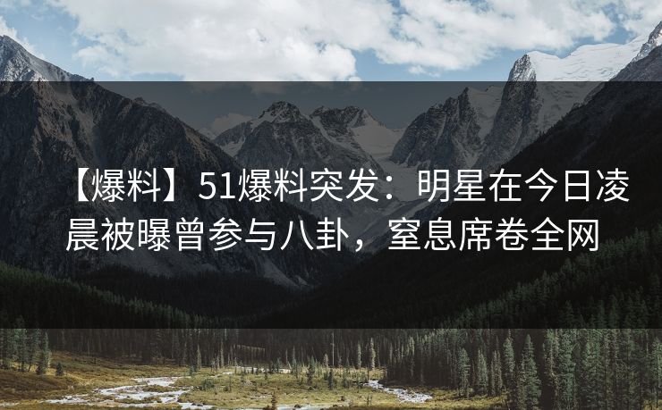 【爆料】51爆料突发：明星在今日凌晨被曝曾参与八卦，窒息席卷全网