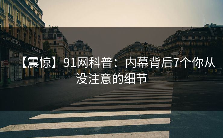 【震惊】91网科普：内幕背后7个你从没注意的细节