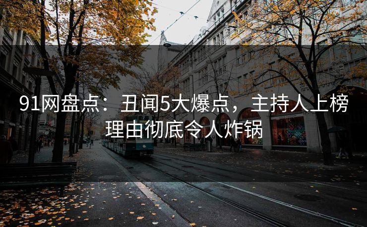 91网盘点：丑闻5大爆点，主持人上榜理由彻底令人炸锅