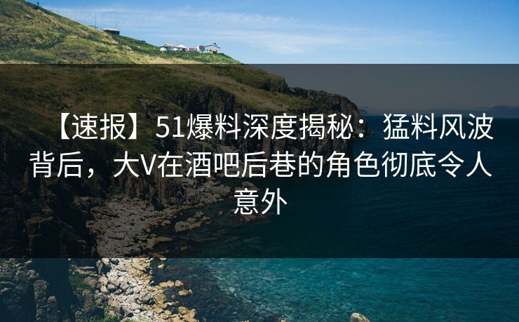 【速报】51爆料深度揭秘:猛料风波背后,大V在酒吧后巷的角色彻底令人意外 【速报】51爆料深度揭秘:猛料风波背后,大V在酒吧后巷的角色彻底令人意外