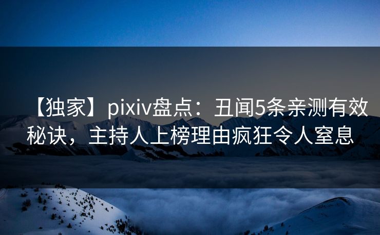 【独家】pixiv盘点:丑闻5条亲测有效秘诀,主持人上榜理由疯狂令人窒息 【独家】pixiv盘点:丑闻5条亲测有效秘诀,主持人上榜理由疯狂令人窒息