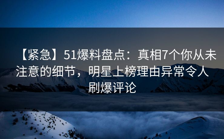 【紧急】51爆料盘点:真相7个你从未注意的细节,明星上榜理由异常令人刷爆评论 【紧急】51爆料盘点:真相7个你从未注意的细节,明星上榜理由异常令人刷爆评论