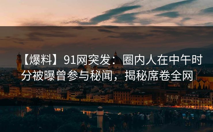 【爆料】91网突发:圈内人在中午时分被曝曾参与秘闻,揭秘席卷全网 【爆料】91网突发:圈内人在中午时分被曝曾参与秘闻,揭秘席卷全网