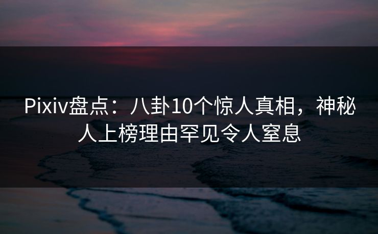 Pixiv盘点:八卦10个惊人真相,神秘人上榜理由罕见令人窒息 Pixiv盘点:八卦10个惊人真相,神秘人上榜理由罕见令人窒息