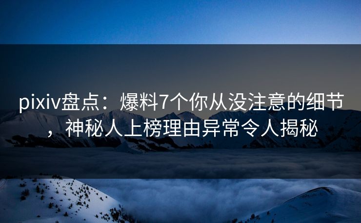 pixiv盘点:爆料7个你从没注意的细节,神秘人上榜理由异常令人揭秘 pixiv盘点:爆料7个你从没注意的细节,神秘人上榜理由异常令人揭秘