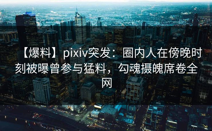 【爆料】pixiv突发:圈内人在傍晚时刻被曝曾参与猛料,勾魂摄魄席卷全网 【爆料】pixiv突发:圈内人在傍晚时刻被曝曾参与猛料,勾魂摄魄席卷全网