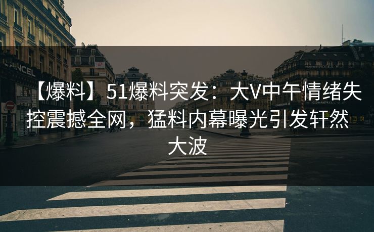 【爆料】51爆料突发:大V中午情绪失控震撼全网,猛料内幕曝光引发轩然大波 【爆料】51爆料突发:大V中午情绪失控震撼全网,猛料内幕曝光引发轩然大波