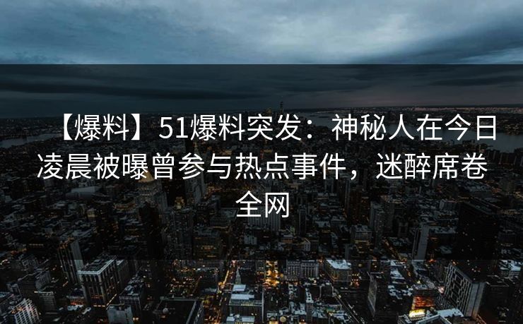 【爆料】51爆料突发:神秘人在今日凌晨被曝曾参与热点事件,迷醉席卷全网 【爆料】51爆料突发:神秘人在今日凌晨被曝曾参与热点事件,迷醉席卷全网