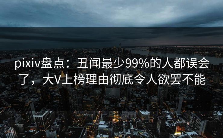 pixiv盘点：丑闻最少99%的人都误会了，大V上榜理由彻底令人欲罢不能