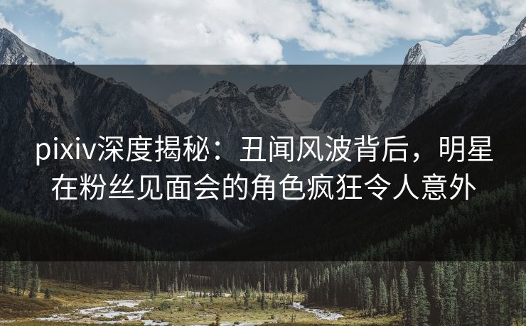 pixiv深度揭秘:丑闻风波背后,明星在粉丝见面会的角色疯狂令人意外 pixiv深度揭秘:丑闻风波背后,明星在粉丝见面会的角色疯狂令人意外