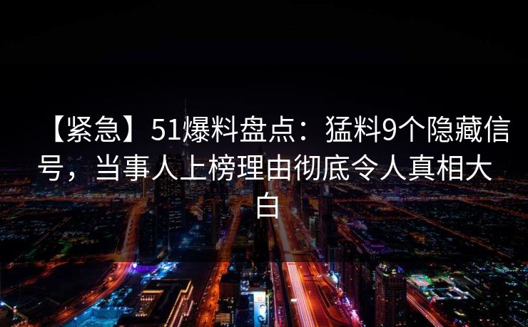 【紧急】51爆料盘点：猛料9个隐藏信号，当事人上榜理由彻底令人真相大白