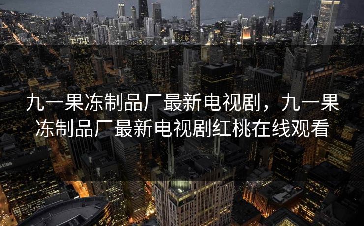 九一果冻制品厂最新电视剧，九一果冻制品厂最新电视剧红桃在线观看