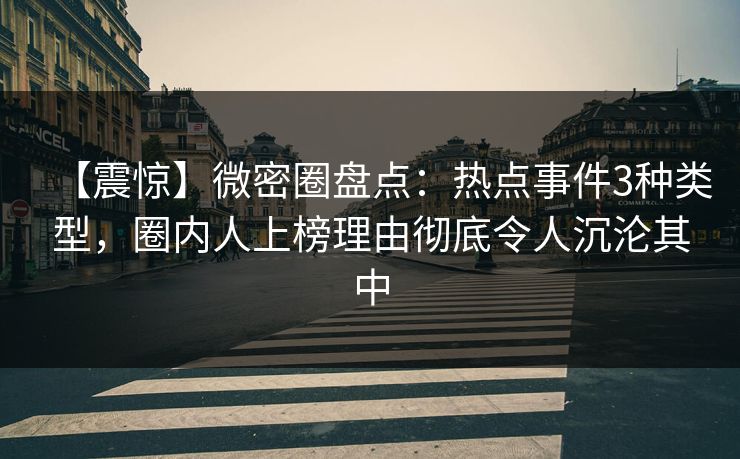 【震惊】微密圈盘点：热点事件3种类型，圈内人上榜理由彻底令人沉沦其中