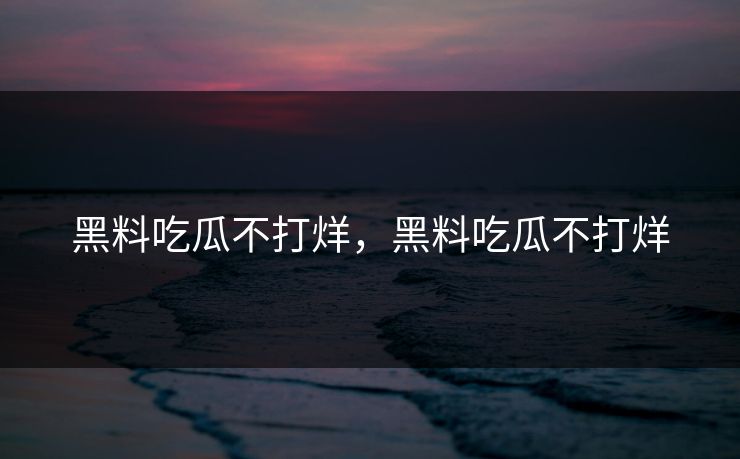 黑料吃瓜不打烊,黑料吃瓜不打烊 黑料吃瓜不打烊,黑料吃瓜不打烊