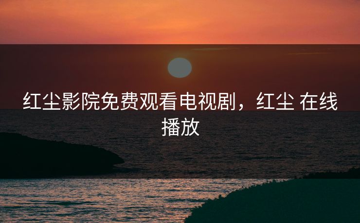 红尘影院免费观看电视剧,红尘 在线播放 红尘影院免费观看电视剧,红尘 在线播放