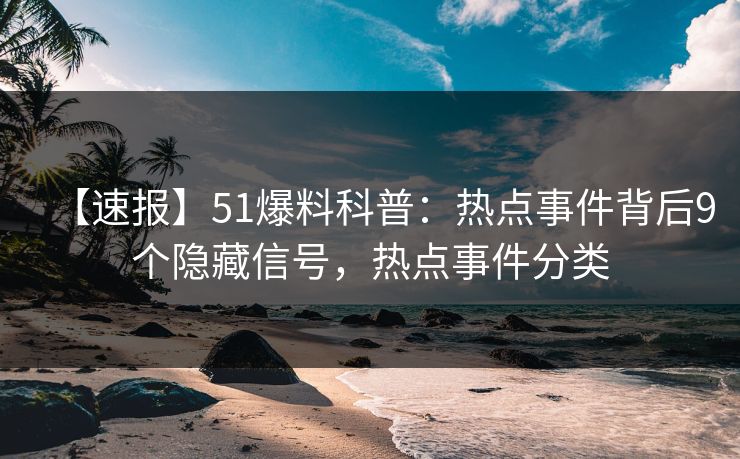 【速报】51爆料科普：热点事件背后9个隐藏信号，热点事件分类