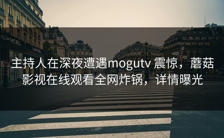主持人在深夜遭遇mogutv 震惊，蘑菇影视在线观看全网炸锅，详情曝光