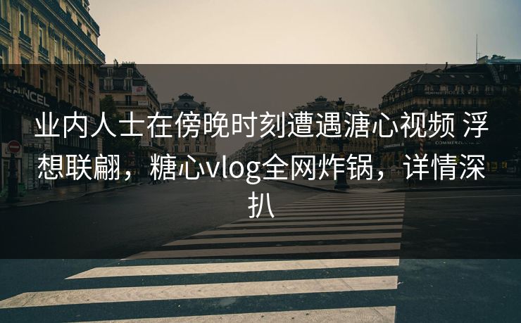 业内人士在傍晚时刻遭遇溏心视频 浮想联翩，糖心vlog全网炸锅，详情深扒