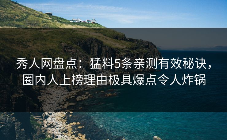 秀人网盘点：猛料5条亲测有效秘诀，圈内人上榜理由极具爆点令人炸锅