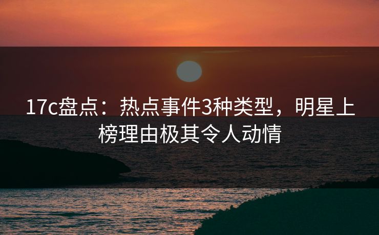 17c盘点:热点事件3种类型,明星上榜理由极其令人动情 17c盘点:热点事件3种类型,明星上榜理由极其令人动情